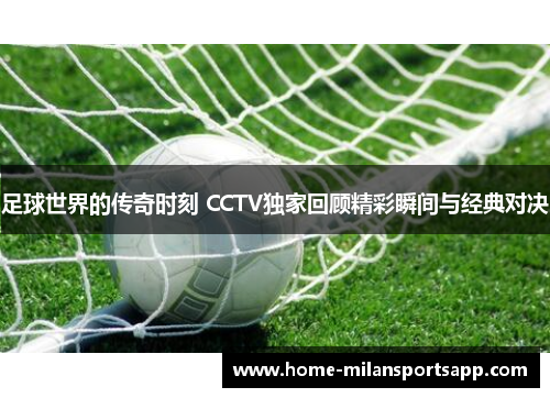 足球世界的传奇时刻 CCTV独家回顾精彩瞬间与经典对决