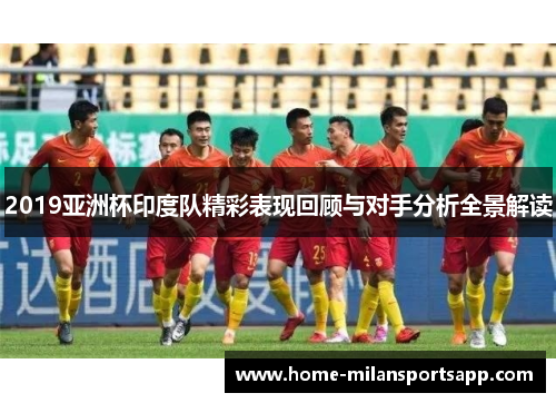 2019亚洲杯印度队精彩表现回顾与对手分析全景解读