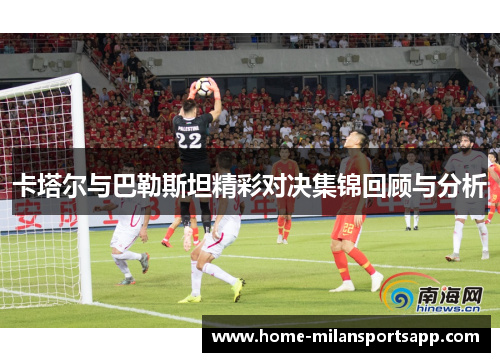 卡塔尔与巴勒斯坦精彩对决集锦回顾与分析