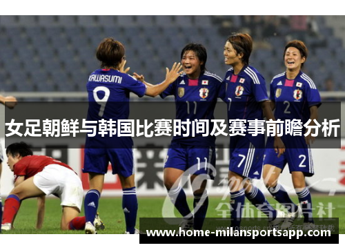 女足朝鲜与韩国比赛时间及赛事前瞻分析